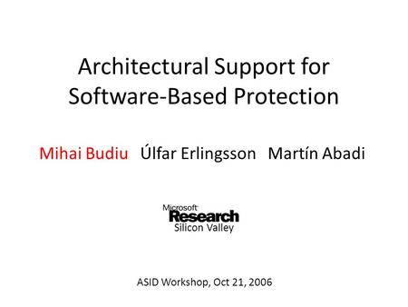 Architectural Support for Software-Based Protection Mihai Budiu Úlfar Erlingsson Martín Abadi ASID Workshop, Oct 21, 2006 Silicon Valley.