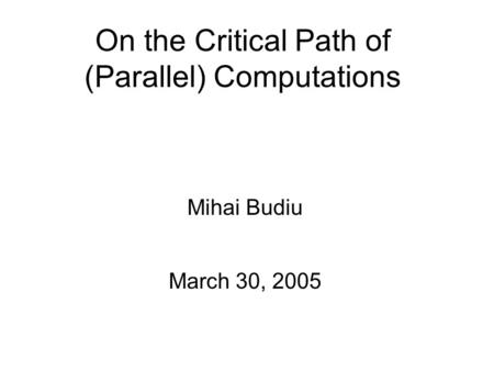 On the Critical Path of (Parallel) Computations Mihai Budiu March 30, 2005.