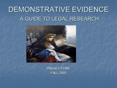 DEMONSTRATIVE EVIDENCE A GUIDE TO LEGAL RESEARCH PROJECT ONE FALL 2002.