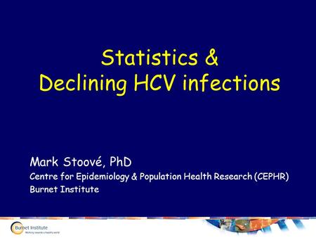 Statistics & Declining HCV infections Mark Stoové, PhD Centre for Epidemiology & Population Health Research (CEPHR) Burnet Institute.
