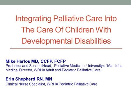 Integrating Palliative Care Into The Care Of Children With Developmental Disabilities Professor and Section Head, Palliative Medicine, University of Manitoba.
