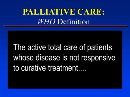 PALLIATIVE CARE: WHO Definition The active total care of patients whose disease is not responsive to curative treatment....