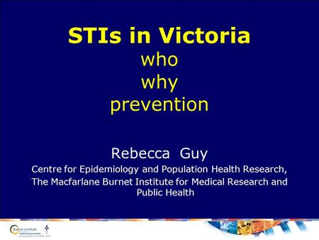 STIs in Victoria who why prevention Rebecca Guy Centre for Epidemiology and Population Health Research, The Macfarlane Burnet Institute for Medical Research.