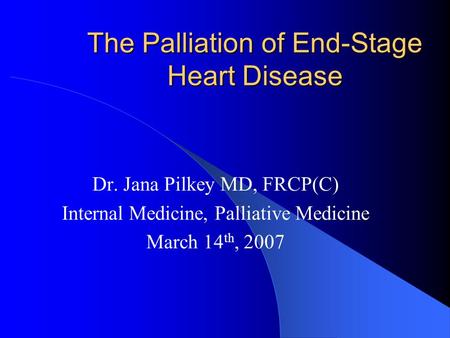 The Palliation of End-Stage Heart Disease Dr. Jana Pilkey MD, FRCP(C) Internal Medicine, Palliative Medicine March 14 th, 2007.