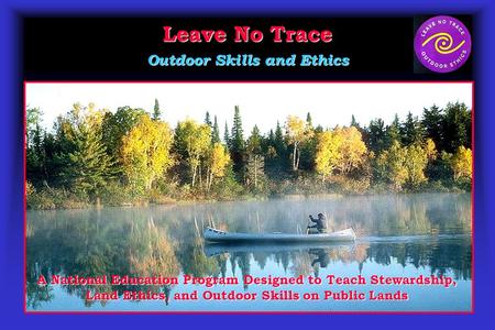 Leave No Trace Outdoor Skills and Ethics A National Education Program Designed to Teach Stewardship, Land Ethics, and Outdoor Skills on Public Lands.