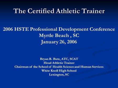 The Certified Athletic Trainer 2006 HSTE Professional Development Conference Myrtle Beach, SC January 26, 2006 Bryan R. Butz, ATC, SCAT Head Athletic Trainer.