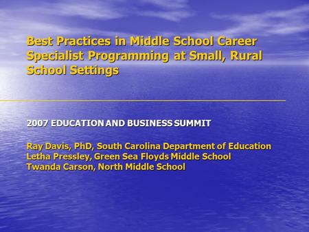Best Practices in Middle School Career Specialist Programming at Small, Rural School Settings 2007 EDUCATION AND BUSINESS SUMMIT Ray Davis, PhD, South.