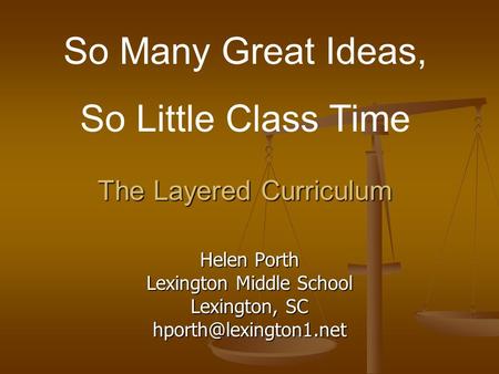The Layered Curriculum Helen Porth Lexington Middle School Lexington, SC So Many Great Ideas, So Little Class Time.