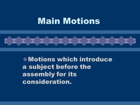 Main Motions Motions which introduce a subject before the assembly for its consideration.