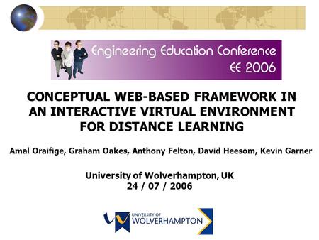 CONCEPTUAL WEB-BASED FRAMEWORK IN AN INTERACTIVE VIRTUAL ENVIRONMENT FOR DISTANCE LEARNING Amal Oraifige, Graham Oakes, Anthony Felton, David Heesom, Kevin.
