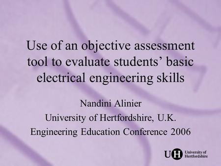 Use of an objective assessment tool to evaluate students basic electrical engineering skills Nandini Alinier University of Hertfordshire, U.K. Engineering.
