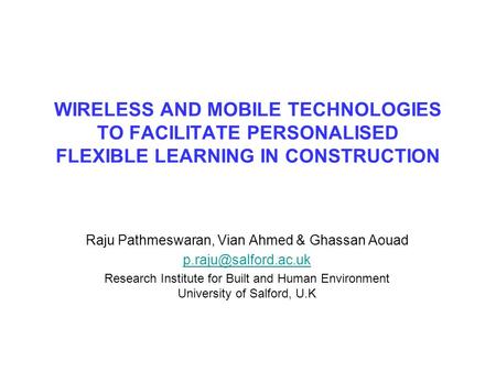 WIRELESS AND MOBILE TECHNOLOGIES TO FACILITATE PERSONALISED FLEXIBLE LEARNING IN CONSTRUCTION Raju Pathmeswaran, Vian Ahmed & Ghassan Aouad