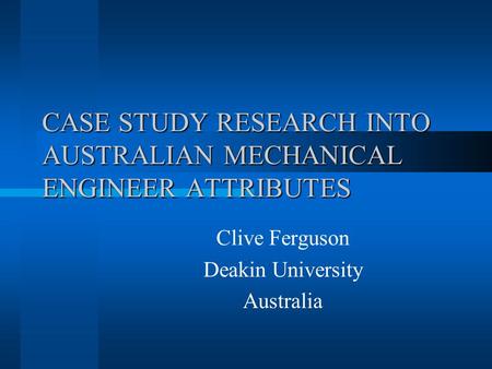 CASE STUDY RESEARCH INTO AUSTRALIAN MECHANICAL ENGINEER ATTRIBUTES Clive Ferguson Deakin University Australia.