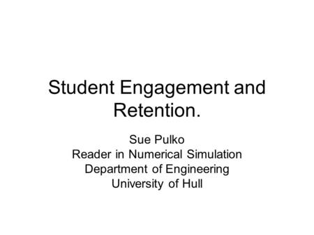 Student Engagement and Retention. Sue Pulko Reader in Numerical Simulation Department of Engineering University of Hull.