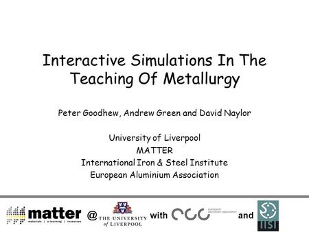 @ with and Interactive Simulations In The Teaching Of Metallurgy Peter Goodhew, Andrew Green and David Naylor University of Liverpool MATTER International.