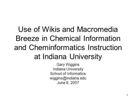 1 Use of Wikis and Macromedia Breeze in Chemical Information and Cheminformatics Instruction at Indiana University Gary Wiggins Indiana University School.