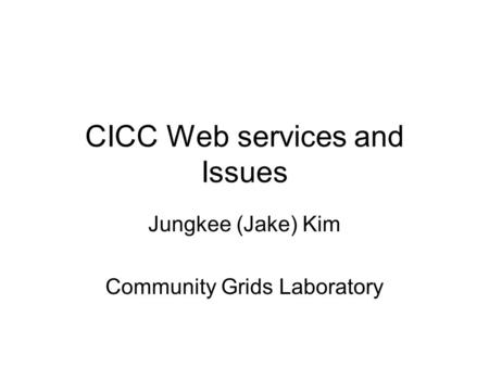 CICC Web services and Issues Jungkee (Jake) Kim Community Grids Laboratory.
