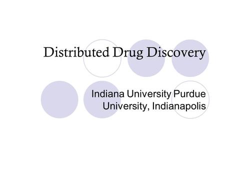 Distributed Drug Discovery Indiana University Purdue University, Indianapolis.