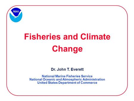 Fisheries and Climate Change Dr. John T. Everett National Marine Fisheries Service National Oceanic and Atmospheric Administration United States Department.