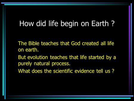 How did life begin on Earth ? The Bible teaches that God created all life on earth. But evolution teaches that life started by a purely natural process.