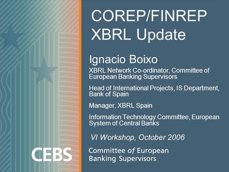 Ignacio Boixo XBRL Network Co-ordinator, Committee of European Banking Supervisors Head of International Projects, IS Department, Bank of Spain Manager,