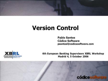 6th European Banking Supervisors XBRL Workshop Madrid 4, 5 October 2006 Version Control Pablo Santos Códice Software