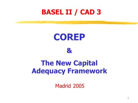 1 COREP & The New Capital Adequacy Framework Madrid 2005 BASEL II / CAD 3.