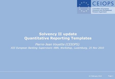 15 February 2014 Page 1 Solvency II update Quantitative Reporting Templates Pierre-Jean Vouette (CEIOPS) XIII European Banking Supervisors XBRL Workshop,