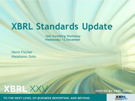 XBRL Standards Update 16th Eurofiling Workshop Wednesday 12 December Herm Fischer Masatomo Goto.