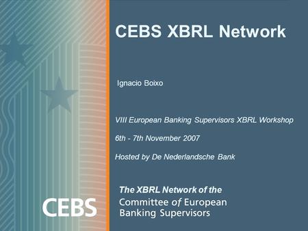CEBS XBRL Network Ignacio Boixo VIII European Banking Supervisors XBRL Workshop 6th - 7th November 2007 Hosted by De Nederlandsche Bank The XBRL Network.