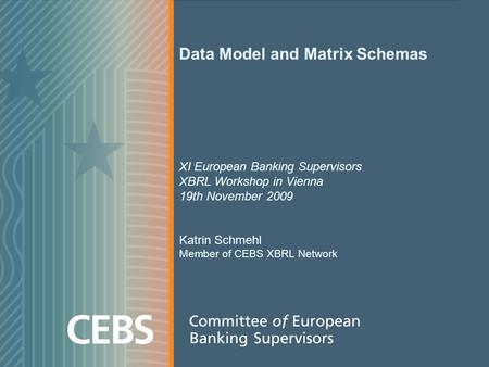 Data Model and Matrix Schemas XI European Banking Supervisors XBRL Workshop in Vienna 19th November 2009 Katrin Schmehl Member of CEBS XBRL Network.