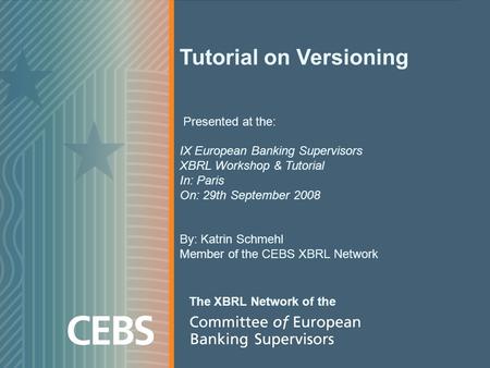 Tutorial on Versioning Presented at the: IX European Banking Supervisors XBRL Workshop & Tutorial In: Paris On: 29th September 2008 By: Katrin Schmehl.