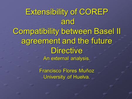 Extensibility of COREP and Compatibility between Basel II agreement and the future Directive An external analysis. Francisco Flores Muñoz University of.
