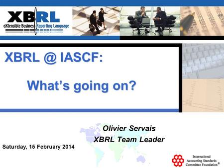 Saturday, 15 February 2014 Olivier Servais XBRL Team Leader IASCF: Whats going on?