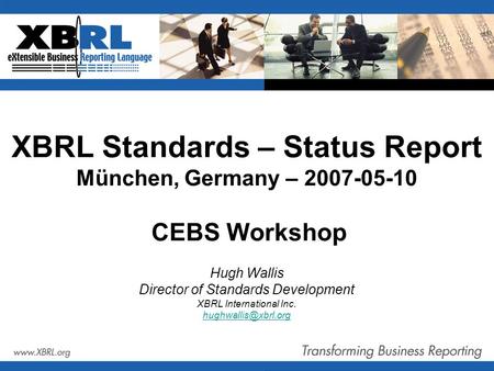 XBRL Standards – Status Report München, Germany – 2007-05-10 CEBS Workshop Hugh Wallis Director of Standards Development XBRL International Inc.