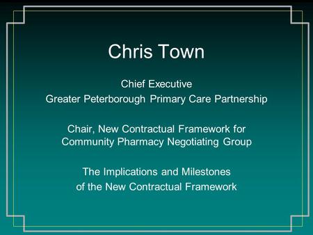 Chris Town Chief Executive Greater Peterborough Primary Care Partnership Chair, New Contractual Framework for Community Pharmacy Negotiating Group The.