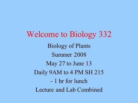 Welcome to Biology 332 Biology of Plants Summer 2008 May 27 to June 13 Daily 9AM to 4 PM SH 215 - 1 hr for lunch Lecture and Lab Combined.