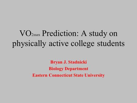 VO 2max Prediction: A study on physically active college students Bryan J. Stadnicki Biology Department Eastern Connecticut State University.