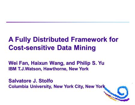 A Fully Distributed Framework for Cost-sensitive Data Mining Wei Fan, Haixun Wang, and Philip S. Yu IBM T.J.Watson, Hawthorne, New York Salvatore J. Stolfo.
