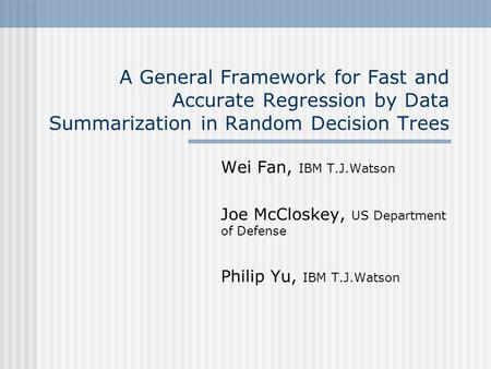A General Framework for Fast and Accurate Regression by Data Summarization in Random Decision Trees Wei Fan, IBM T.J.Watson Joe McCloskey, US Department.