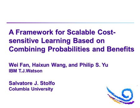 A Framework for Scalable Cost- sensitive Learning Based on Combining Probabilities and Benefits Wei Fan, Haixun Wang, and Philip S. Yu IBM T.J.Watson Salvatore.