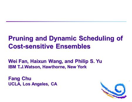 Pruning and Dynamic Scheduling of Cost-sensitive Ensembles Wei Fan, Haixun Wang, and Philip S. Yu IBM T.J.Watson, Hawthorne, New York Fang Chu UCLA, Los.