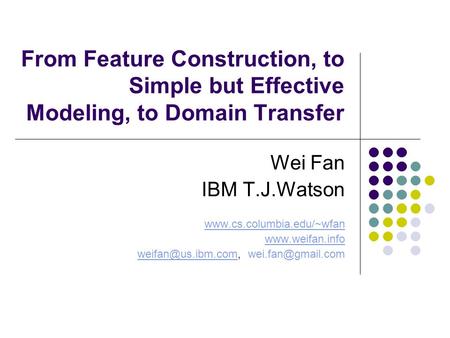 From Feature Construction, to Simple but Effective Modeling, to Domain Transfer Wei Fan IBM T.J.Watson