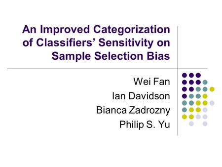 An Improved Categorization of Classifiers Sensitivity on Sample Selection Bias Wei Fan Ian Davidson Bianca Zadrozny Philip S. Yu.