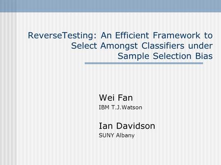 ReverseTesting: An Efficient Framework to Select Amongst Classifiers under Sample Selection Bias Wei Fan IBM T.J.Watson Ian Davidson SUNY Albany.