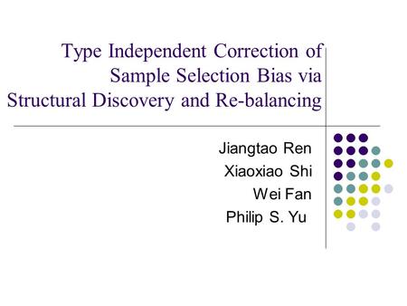 Type Independent Correction of Sample Selection Bias via Structural Discovery and Re-balancing Jiangtao Ren Xiaoxiao Shi Wei Fan Philip S. Yu.