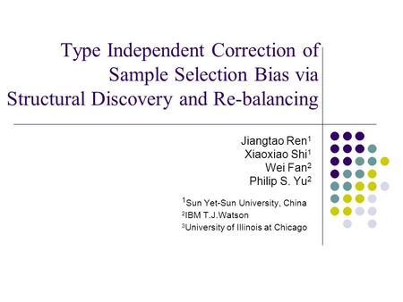 Type Independent Correction of Sample Selection Bias via Structural Discovery and Re-balancing Jiangtao Ren 1 Xiaoxiao Shi 1 Wei Fan 2 Philip S. Yu 2 1.