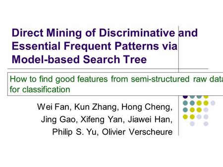 Direct Mining of Discriminative and Essential Frequent Patterns via Model-based Search Tree Wei Fan, Kun Zhang, Hong Cheng, Jing Gao, Xifeng Yan, Jiawei.