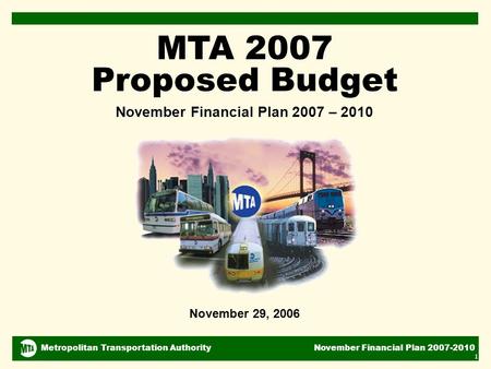 Metropolitan Transportation Authority November Financial Plan 2007-2010 1 November 29, 2006 MTA 2007 Proposed Budget November Financial Plan 2007 – 2010.