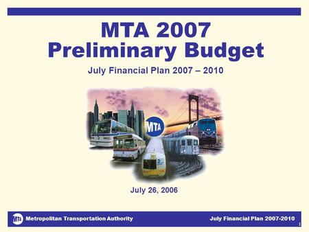 Metropolitan Transportation Authority July Financial Plan 2007-2010 1 July 26, 2006 MTA 2007 Preliminary Budget July Financial Plan 2007 – 2010 DJC.
